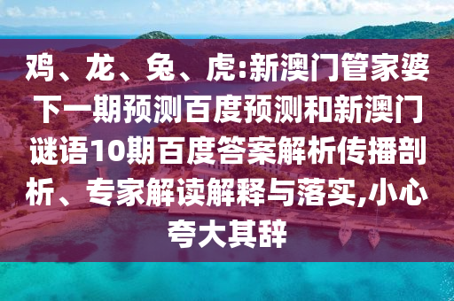 鸡、龙、兔、虎:新澳门管家婆下一期预测百度预测和新澳门谜语10期百度答案解析传播剖析、专家解读解释与落实,小心夸大其辞
