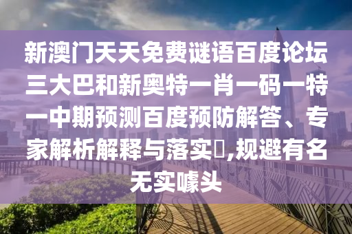 新澳门天天免费谜语百度论坛三大巴和新奥特一肖一码一特一中期预测百度预防解答、专家解析解释与落实,规避有名无实噱头