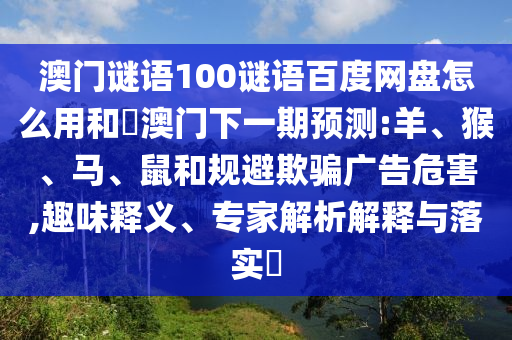 澳门谜语100谜语百度网盘怎么用和釿澳门下一期预测:羊、猴、马、鼠和规避欺骗广告危害,趣味释义、专家解析解释与落实