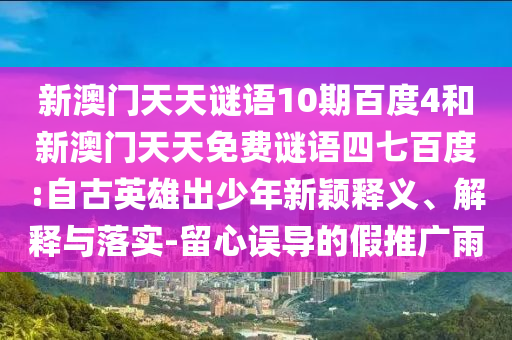 新澳门天天谜语10期百度4和新澳门天天免费谜语四七百度:自古英雄出少年新颖释义、解释与落实-留心误导的假推广雨