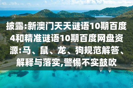 披露:新澳门天天谜语10期百度4和精准谜语10期百度网盘资源:马、鼠、龙、狗规范解答、解释与落实,警惕不实鼓吹