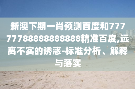 新澳下期一肖预测百度和77777788888888888精准百度,远离不实的诱惑-标准分析、解释与落实