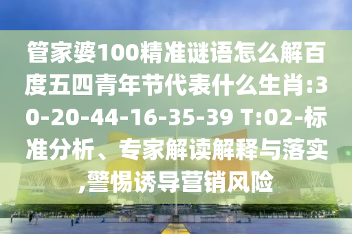 管家婆100精准谜语怎么解百度五四青年节代表什么生肖:30-20-44-16-35-39 T:02-标准分析、专家解读解释与落实,警惕诱导营销风险
