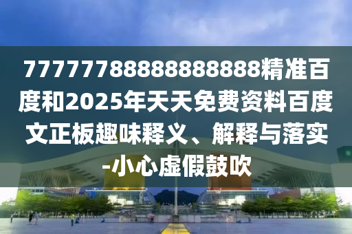 77777788888888888精准百度和2025年天天免费资料百度文正板趣味释义、解释与落实-小心虚假鼓吹
