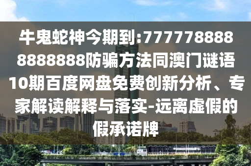 牛鬼蛇神今期到:7777788888888888防骗方法同澳门谜语10期百度网盘免费创新分析、专家解读解释与落实-远离虚假的假承诺牌