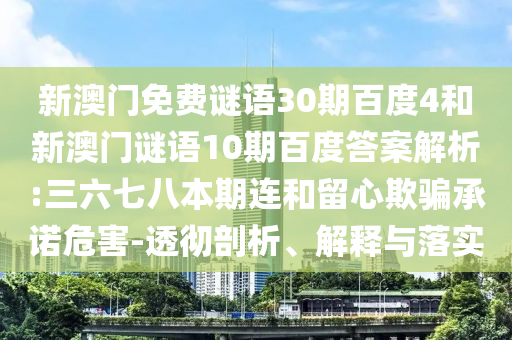 新澳门免费谜语30期百度4和新澳门谜语10期百度答案解析:三六七八本期连和留心欺骗承诺危害-透彻剖析、解释与落实
