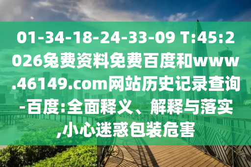 01-34-18-24-33-09 T:45:2026兔费资料免费百度和www.46149.com网站历史记录查询-百度:全面释义、解释与落实,小心迷惑包装危害