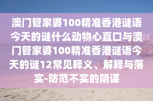 澳门管家婆100精准香港谜语今天的谜什么动物心直口与澳门管家婆100精准香港谜语今天的谜12常见释义、解释与落实-防范不实的阴谋