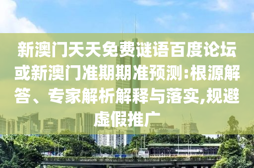 新澳门天天免费谜语百度论坛或新澳门准期期准预测:根源解答、专家解析解释与落实,规避虚假推广