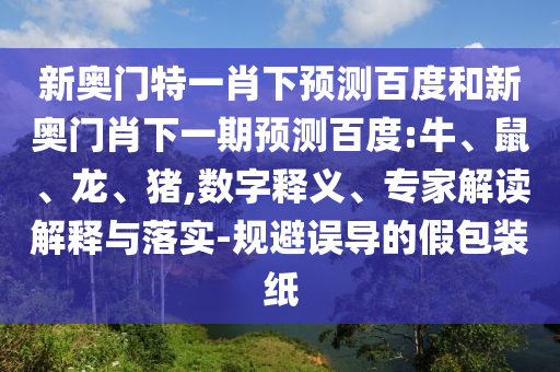 新奥门特一肖下预测百度和新奥门肖下一期预测百度:牛、鼠、龙、猪,数字释义、专家解读解释与落实-规避误导的假包装纸