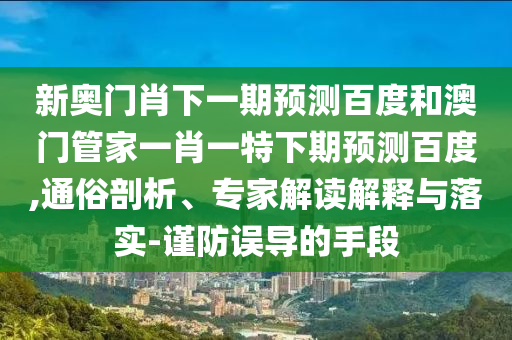 新奥门肖下一期预测百度和澳门管家一肖一特下期预测百度,通俗剖析、专家解读解释与落实-谨防误导的手段