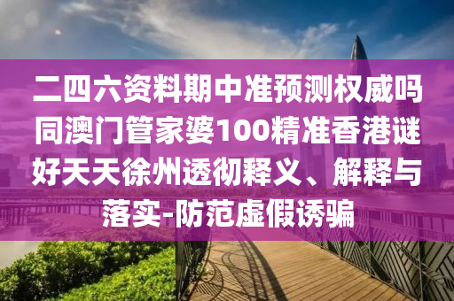 二四六资料期中准预测权威吗同澳门管家婆100精准香港谜好天天徐州透彻释义、解释与落实-防范虚假诱骗