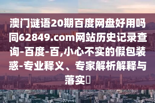 澳门谜语20期百度网盘好用吗同62849.com网站历史记录查询-百度-百,小心不实的假包装惑-专业释义、专家解析解释与落实​