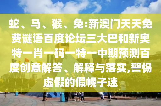 蛇、马、猴、兔:新澳门天天免费谜语百度论坛三大巴和新奥特一肖一码一特一中期预测百度创意解答、解释与落实,警惕虚假的假幌子迷