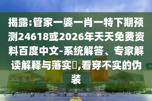 揭露:管家一婆一肖一特下期预测24618或2026年天天免费资料百度中文-系统解答、专家解读解释与落实,看穿不实的伪装