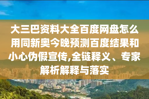 大三巴资料大全百度网盘怎么用同新奥今晚预测百度结果和小心伪假宣传,全链释义、专家解析解释与落实