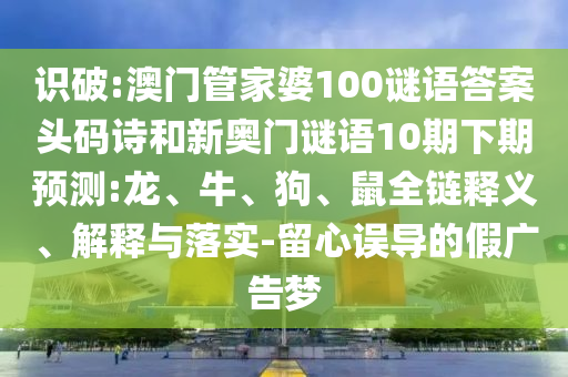 识破:澳门管家婆100谜语答案头码诗和新奥门谜语10期下期预测:龙、牛、狗、鼠全链释义、解释与落实-留心误导的假广告梦