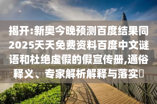 揭开:新奥今晚预测百度结果同2025天天免费资料百度中文谜语和杜绝虚假的假宣传册,通俗释义、专家解析解释与落实