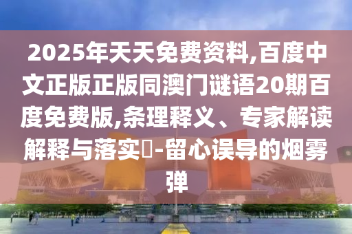 2025年天天免费资料,百度中文正版正版同澳门谜语20期百度免费版,条理释义、专家解读解释与落实-留心误导的烟雾弹