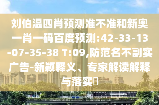 刘伯温四肖预测准不准和新奥一肖一码百度预测:42-33-13-07-35-38 T:09,防范名不副实广告-新颖释义、专家解读解释与落实