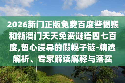 2026新门正版免费百度警惕猴和新澳门天天免费谜语四七百度,留心误导的假幌子链-精选解析、专家解读解释与落实