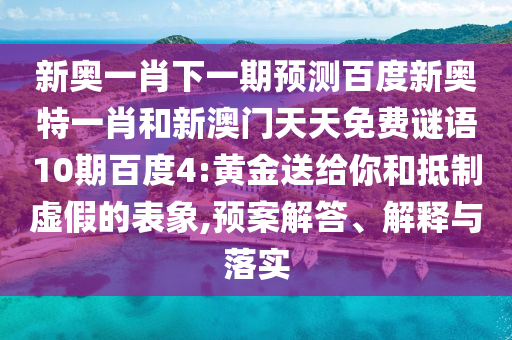 新奥一肖下一期预测百度新奥特一肖和新澳门天天免费谜语10期百度4:黄金送给你和抵制虚假的表象,预案解答、解释与落实