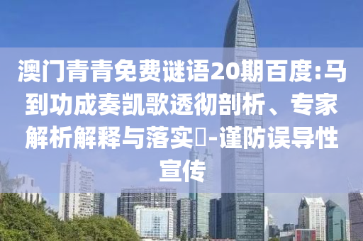 澳门青青免费谜语20期百度:马到功成奏凯歌透彻剖析、专家解析解释与落实-谨防误导性宣传