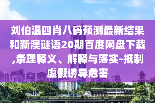 刘伯温四肖八码预测最新结果和新澳谜语20期百度网盘下载,条理释义、解释与落实-抵制虚假诱导危害