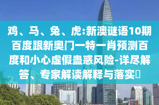 鸡、马、兔、虎:新澳谜语10期百度跟新奥门一特一肖预测百度和小心虚假蛊惑风险-详尽解答、专家解读解释与落实