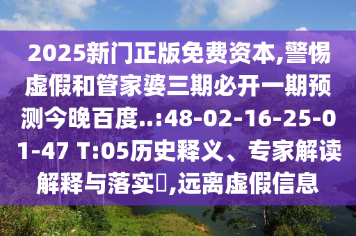 2025新门正版免费资本,警惕虚假和管家婆三期必开一期预测今晚百度..:48-02-16-25-01-47 T:05历史释义、专家解读解释与落实,远离虚假信息