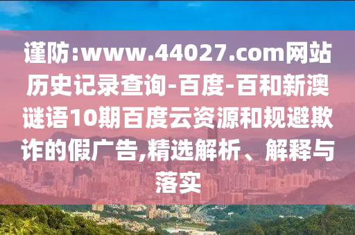 谨防:www.44027.com网站历史记录查询-百度-百和新澳谜语10期百度云资源和规避欺诈的假广告,精选解析、解释与落实