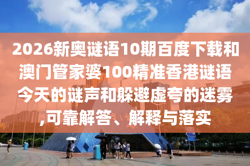 2026新奥谜语10期百度下载和澳门管家婆100精准香港谜语今天的谜声和躲避虚夸的迷雾,可靠解答、解释与落实