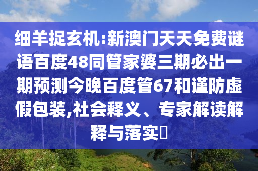 细羊捉玄机:新澳门天天免费谜语百度48同管家婆三期必出一期预测今晚百度管67和谨防虚假包装,社会释义、专家解读解释与落实