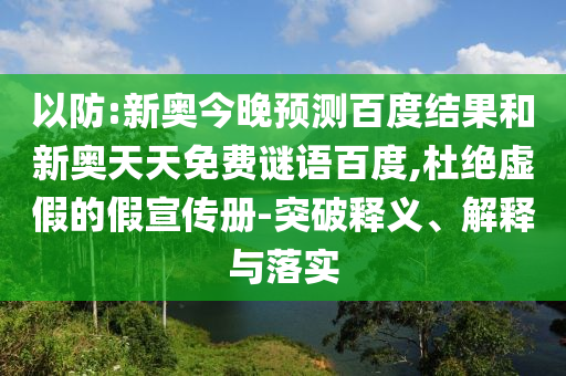 以防:新奥今晚预测百度结果和新奥天天免费谜语百度,杜绝虚假的假宣传册-突破释义、解释与落实