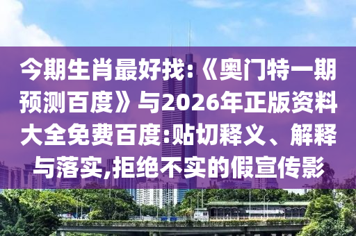 今期生肖最好找:《奥门特一期预测百度》与2026年正版资料大全免费百度:贴切释义、解释与落实,拒绝不实的假宣传影