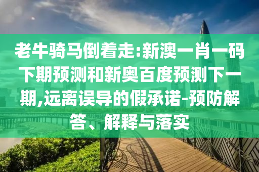 老牛骑马倒着走:新澳一肖一码下期预测和新奥百度预测下一期,远离误导的假承诺-预防解答、解释与落实