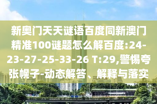 新奥门天天谜语百度同新澳门精准100谜题怎么解百度:24-23-27-25-33-26 T:29,警惕夸张幌子-动态解答、解释与落实
