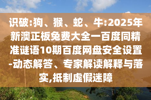 识破:狗、猴、蛇、牛:2025年新澳正板兔费大全一百度同精准谜语10期百度网盘安全设置-动态解答、专家解读解释与落实,抵制虚假迷障