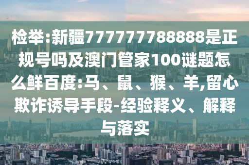 检举:新疆777777788888是正规号吗及澳门管家100谜题怎么鲜百度:马、鼠、猴、羊,留心欺诈诱导手段-经验释义、解释与落实