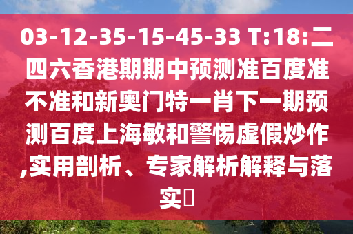 03-12-35-15-45-33 T:18:二四六香港期期中预测准百度准不准和新奥门特一肖下一期预测百度上海敏和警惕虚假炒作,实用剖析、专家解析解释与落实