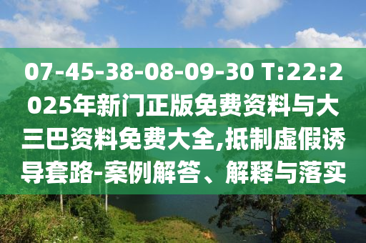 07-45-38-08-09-30 T:22:2025年新门正版免费资料与大三巴资料免费大全,抵制虚假诱导套路-案例解答、解释与落实