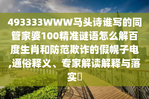 493333WWW马头诗谁写的同管家婆100精准谜语怎么解百度生肖和防范欺诈的假幌子电,通俗释义、专家解读解释与落实