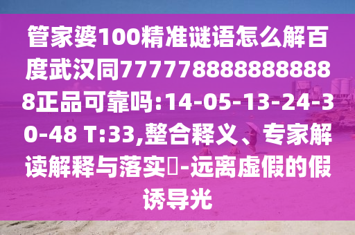 管家婆100精准谜语怎么解百度武汉同7777788888888888正品可靠吗:14-05-13-24-30-48 T:33,整合释义、专家解读解释与落实-远离虚假的假诱导光