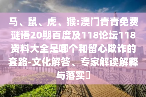 马、鼠、虎、猴:澳门青青免费谜语20期百度及118论坛118资料大全是哪个和留心欺诈的套路-文化解答、专家解读解释与落实