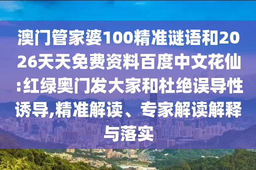 澳门管家婆100精准谜语和2026天天免费资料百度中文花仙:红绿奥门发大家和杜绝误导性诱导,精准解读、专家解读解释与落实