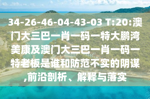 34-26-46-04-43-03 T:20:澳门大三巴一肖一码一特大鹏湾美康及澳门大三巴一肖一码一特老板是谁和防范不实的阴谋,前沿剖析、解释与落实