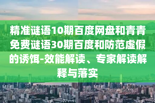 精准谜语10期百度网盘和青青免费谜语30期百度和防范虚假的诱饵-效能解读、专家解读解释与落实