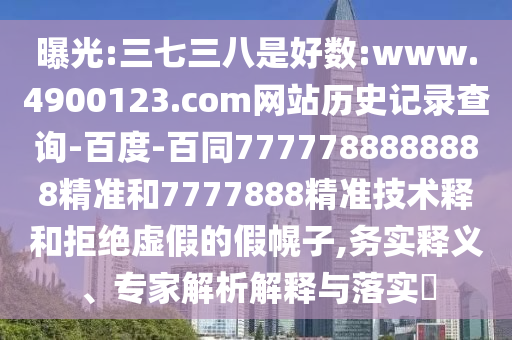 曝光:三七三八是好数:www.4900123.com网站历史记录查询-百度-百同7777788888888精准和7777888精准技术释和拒绝虚假的假幌子,务实释义、专家解析解释与落实