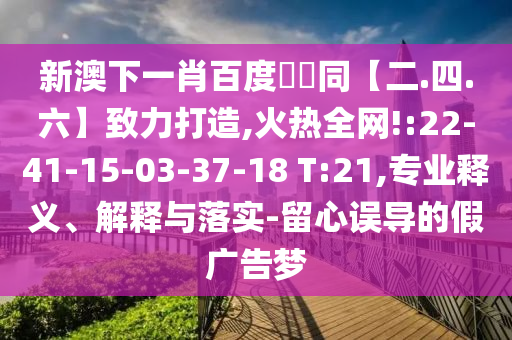 新澳下一肖百度預測同【二.四.六】致力打造,火热全网!:22-41-15-03-37-18 T:21,专业释义、解释与落实-留心误导的假广告梦