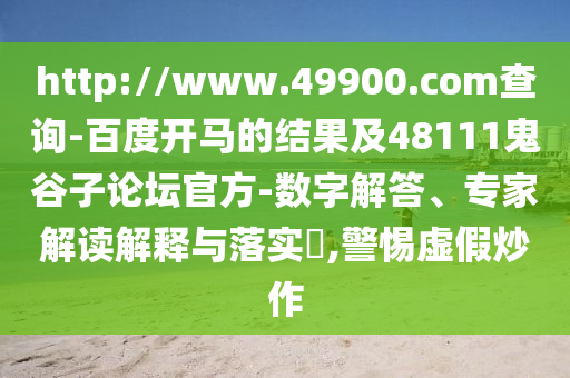 http://www.49900.com查询-百度开马的结果及48111鬼谷子论坛官方-数字解答、专家解读解释与落实,警惕虚假炒作